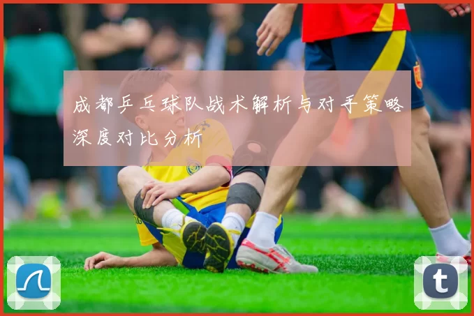 成都乒乓球队战术解析与对手策略深度对比分析