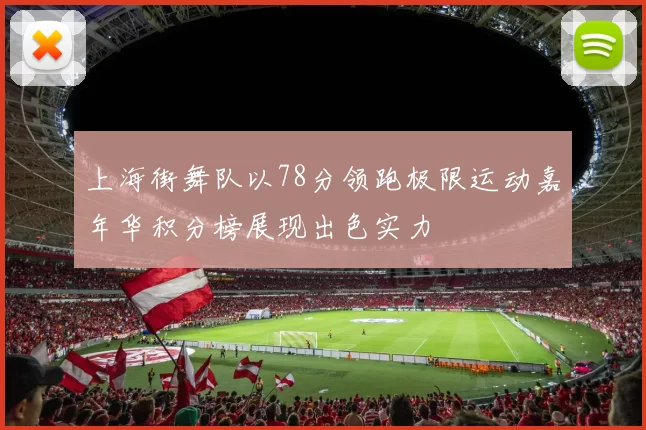 上海街舞队以78分领跑极限运动嘉年华积分榜展现出色实力