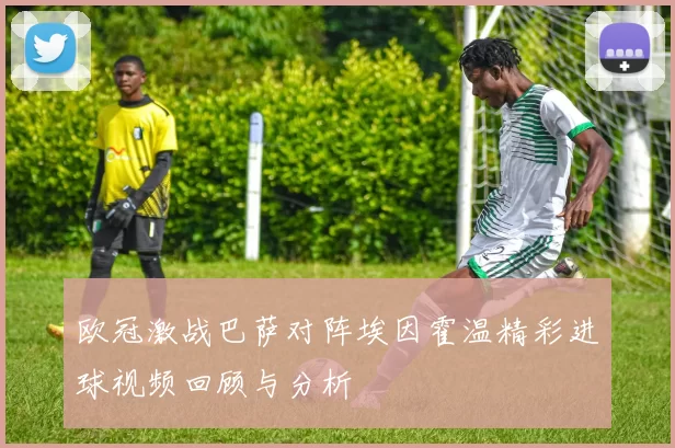 欧冠激战巴萨对阵埃因霍温精彩进球视频回顾与分析