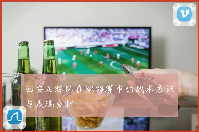 西安足球队在欧锦赛中的战术意识与表现分析