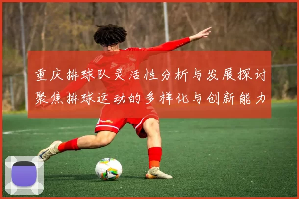 重庆排球队灵活性分析与发展探讨聚焦排球运动的多样化与创新能力