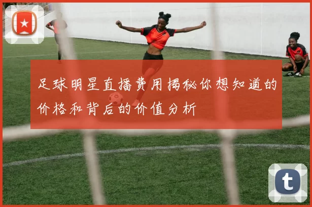 足球明星直播费用揭秘你想知道的价格和背后的价值分析