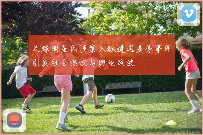 足球明星因涉案入狱遭遇羞辱事件引发社会热议与舆论风波