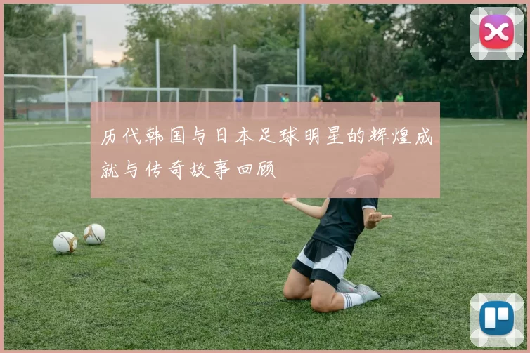 历代韩国与日本足球明星的辉煌成就与传奇故事回顾