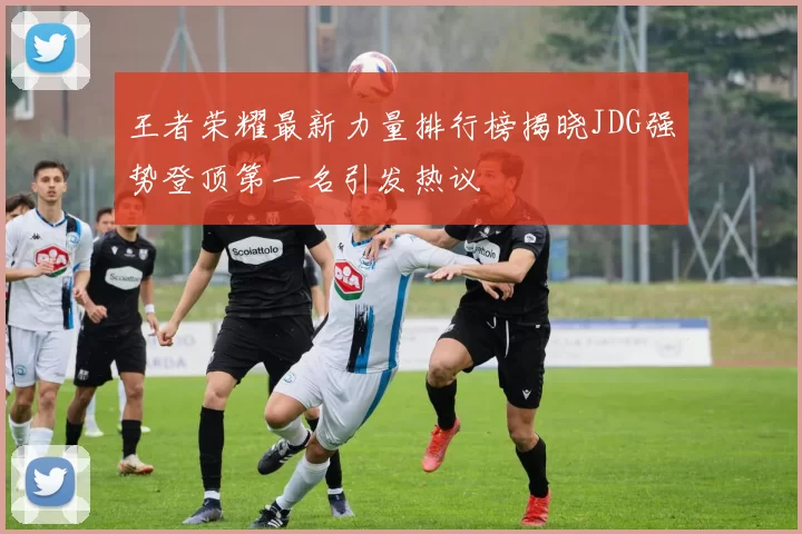 王者荣耀最新力量排行榜揭晓JDG强势登顶第一名引发热议