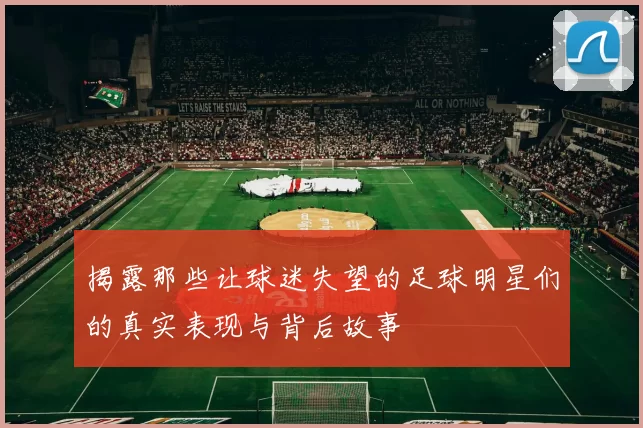 揭露那些让球迷失望的足球明星们的真实表现与背后故事