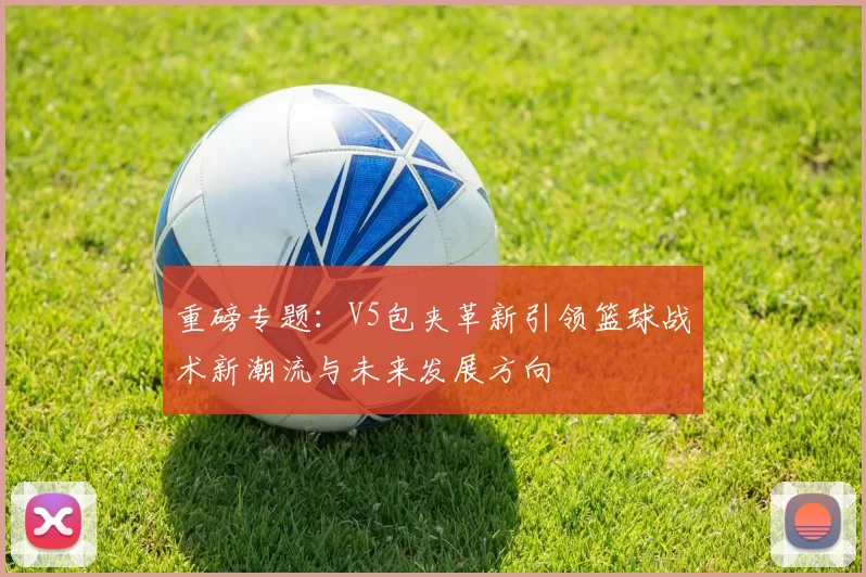 重磅专题：V5包夹革新引领篮球战术新潮流与未来发展方向